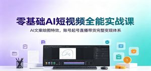 零基础AI短视频全能实战课：AI文案绘图特效，账号起号直播带货完整变现体系-网创项目总站