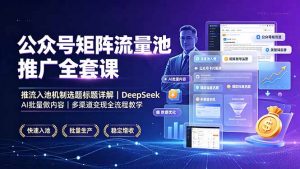 公众号矩阵流量池推广全套课，推流入池机制选题标题详解，DeepSeek AI批量做内容，多渠道变现全流程教学-网创项目总站