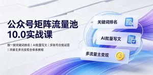 公众号矩阵流量池10.0实战课｜搜一搜关键词排名、AI批量写文、多账号合规运营、流量主多元变现全体系教程-网创项目总站