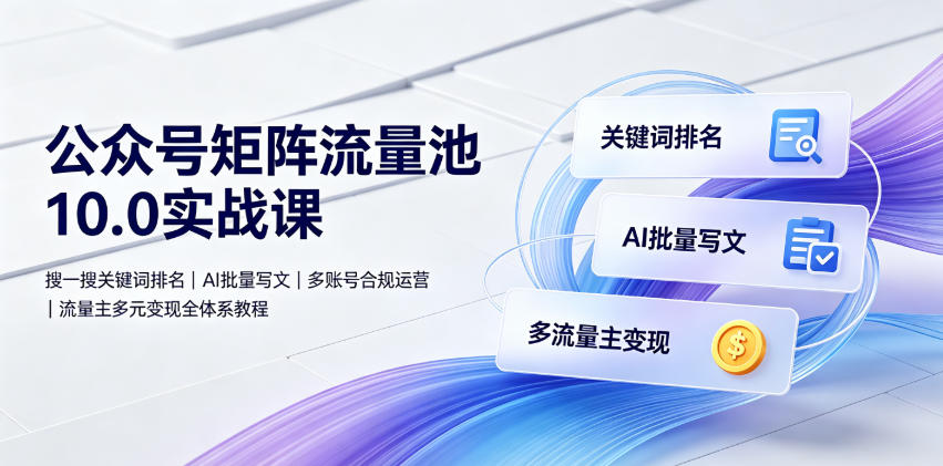 公众号矩阵流量池10.0实战课｜搜一搜关键词排名、AI批量写文、多账号合规运营、流量主多元变现全体系教程-网创项目总站