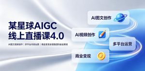 某星球AIGC线上直播课4.0|AI图文视频创作、多平台内容运营、商业变现全链路进阶副业教程-网创项目总站