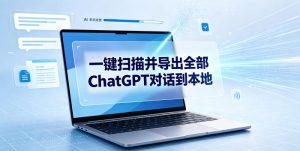 一键扫描并把你自己账号下的全部ChatGPT对话导出到本地-网创项目总站