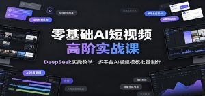 零基础AI短视频高阶实战课：DeepSeek实操教学，多平台AI视频模板批量制作-网创项目总站