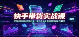 快手带货实战课：开店选品素材剪辑教学，磁力金牛分阶段投流高ROI打法-网创项目总站