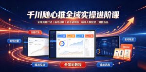 千川随心推全域实操进阶课｜全域流量打法、新号起量、老号破层级、精准人群投放、爆款选品全落地教程-网创项目总站